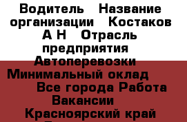 Водитель › Название организации ­ Костаков А.Н › Отрасль предприятия ­ Автоперевозки › Минимальный оклад ­ 40 000 - Все города Работа » Вакансии   . Красноярский край,Дивногорск г.